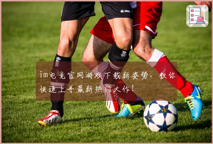 im电竞官网游戏下载新姿势，教你快速上手最新热门大作！