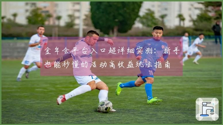 金年会平台入口超详细实测：新手也能秒懂的活动高收益玩法指南