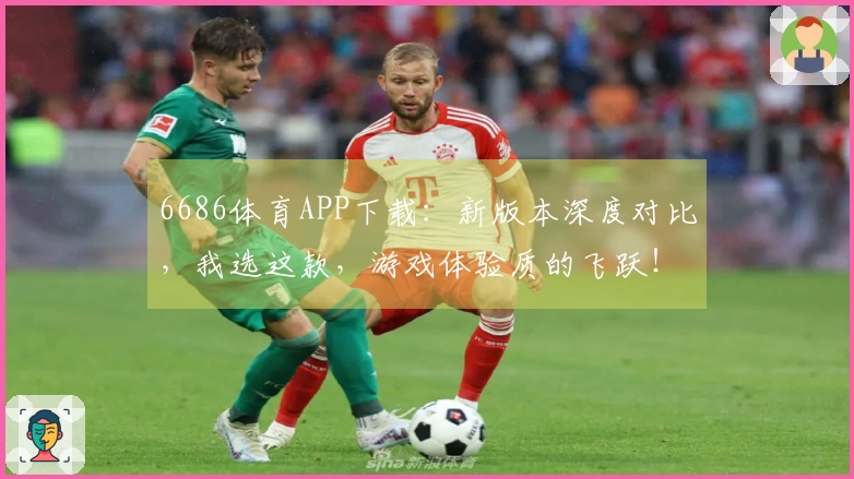 6686体育APP下载：新版本深度对比，我选这款，游戏体验质的飞跃！
