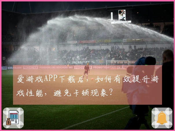 爱游戏APP下载后，如何有效提升游戏性能，避免卡顿现象？