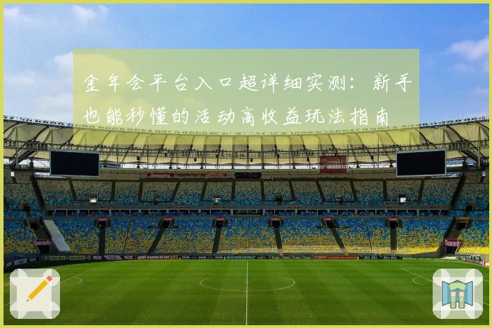 金年会平台入口超详细实测：新手也能秒懂的活动高收益玩法指南