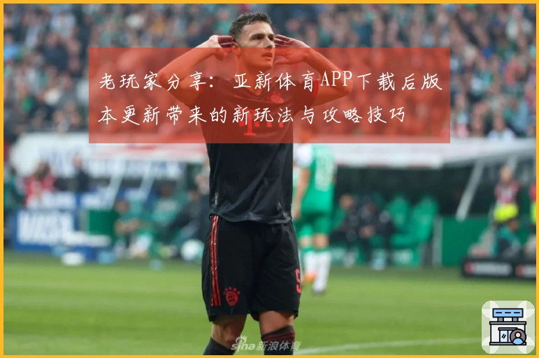 老玩家分享：亚新体育APP下载后版本更新带来的新玩法与攻略技巧