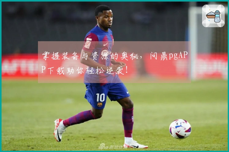 掌握装备与资源的奥秘，问鼎pgAPP下载助你轻松逆袭！