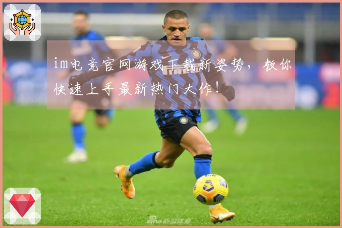 im电竞官网游戏下载新姿势，教你快速上手最新热门大作！